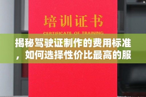 江海揭秘驾驶证制作的费用标准，如何选择性价比最高的服务？