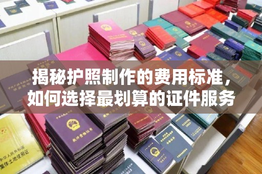 水磨沟揭秘护照制作的费用标准，如何选择最划算的证件服务？