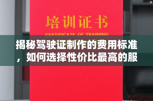 玉溪揭秘驾驶证制作的费用标准，如何选择性价比最高的服务？